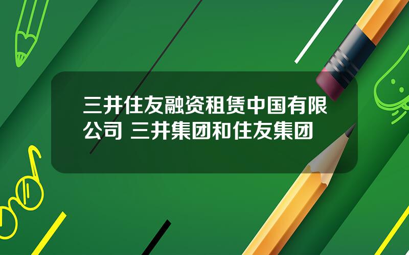 三井住友融资租赁中国有限公司 三井集团和住友集团